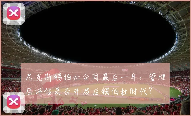 尼克斯锡伯杜合同最后一年，管理层评估是否开启后锡伯杜时代？