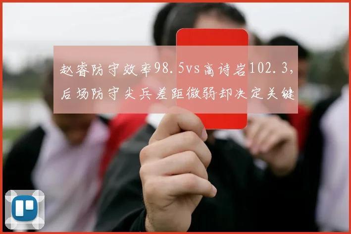 赵睿防守效率98.5vs高诗岩102.3，后场防守尖兵差距微弱却决定关键回合