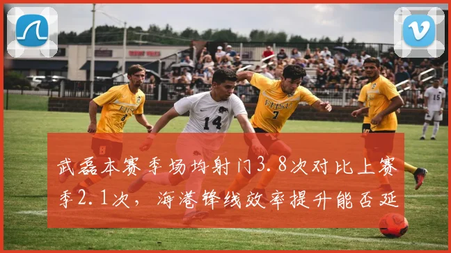 武磊本赛季场均射门3.8次对比上赛季2.1次，海港锋线效率提升能否延续？