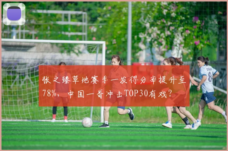 张之臻草地赛季一发得分率提升至78%,中国一哥冲击TOP30有戏?