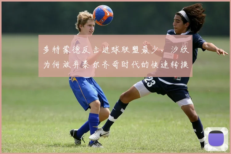 多特蒙德反击进球联盟最少，沙欣为何放弃泰尔齐奇时代的快速转换？