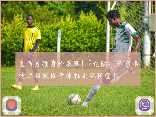 皇马后腰身价暴涨1.2亿欧，巴尔韦德拦截数据带球推进双榜登顶