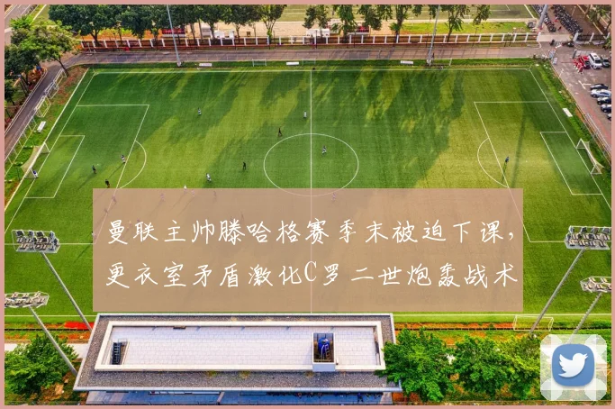 曼联主帅滕哈格赛季末被迫下课，更衣室矛盾激化C罗二世炮轰战术