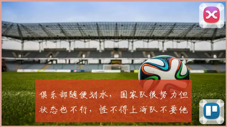 俱乐部随便划水，国家队很努力但状态也不行，怪不得上海队不要他