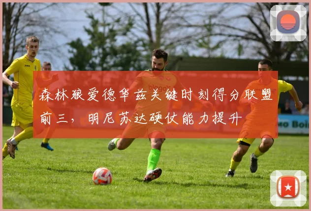 森林狼爱德华兹关键时刻得分联盟前三，明尼苏达硬仗能力提升