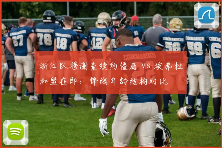 浙江队穆谢奎续约僵局 vs 埃弗拉加盟在即，锋线年龄结构对比