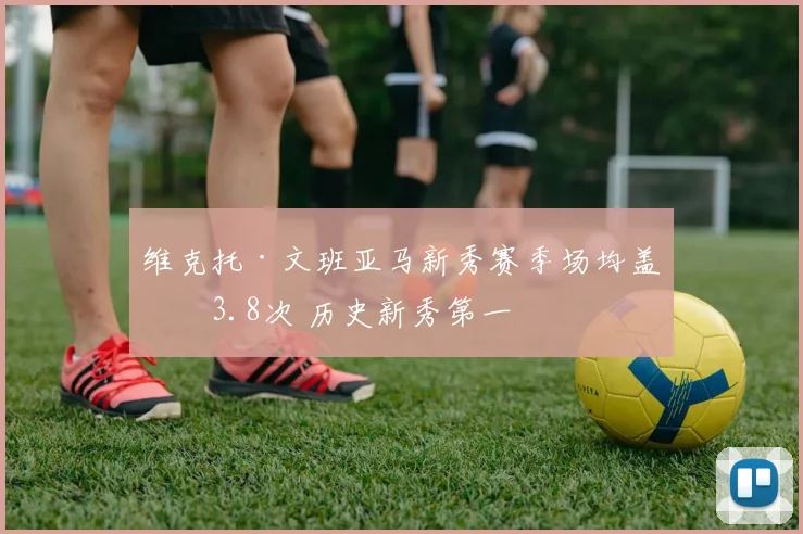 维克托·文班亚马新秀赛季场均盖帽3.8次 历史新秀第一