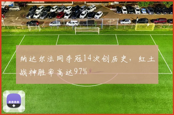 纳达尔法网夺冠14次创历史，红土战神胜率高达97%