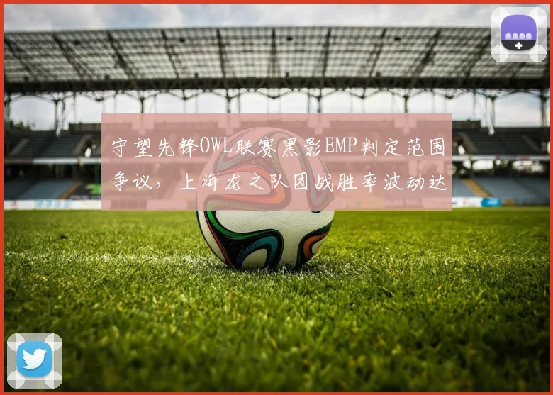 守望先锋OWL联赛黑影EMP判定范围争议，上海龙之队团战胜率波动达22%