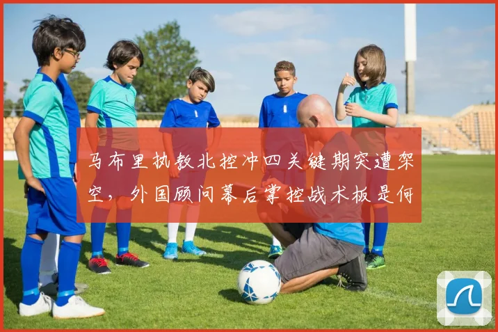 马布里执教北控冲四关键期突遭架空，外国顾问幕后掌控战术板是何信号？
