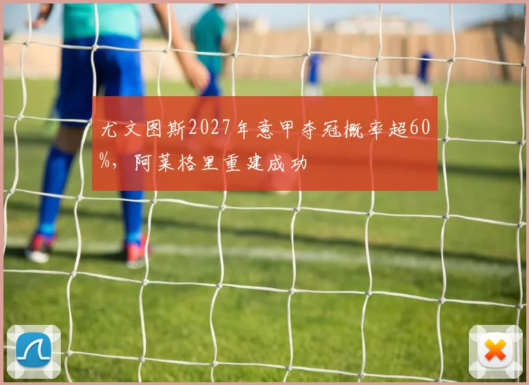 尤文图斯2027年意甲夺冠概率超60%，阿莱格里重建成功