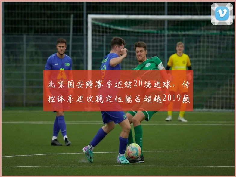 北京国安跨赛季连续20场进球，传控体系进攻稳定性能否超越2019巅峰？